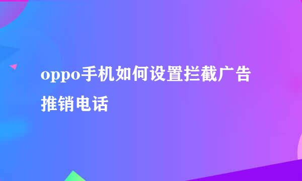 oppo手机如何设置拦截广告推销电话