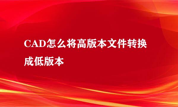 CAD怎么将高版本文件转换成低版本