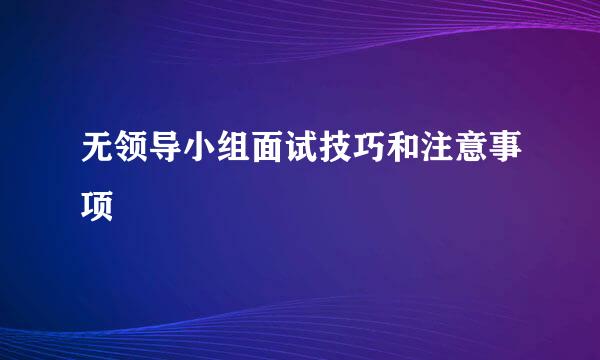 无领导小组面试技巧和注意事项
