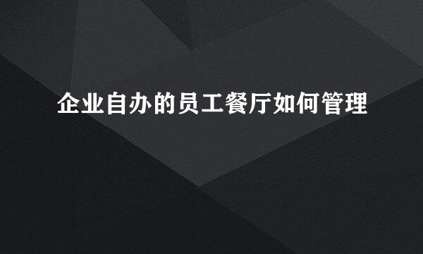 企业自办的员工餐厅如何管理