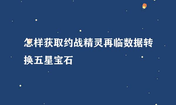 怎样获取约战精灵再临数据转换五星宝石