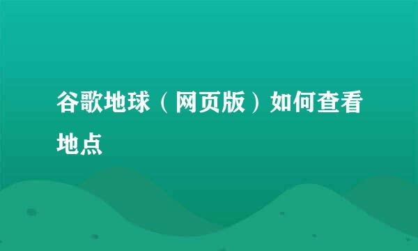 谷歌地球（网页版）如何查看地点