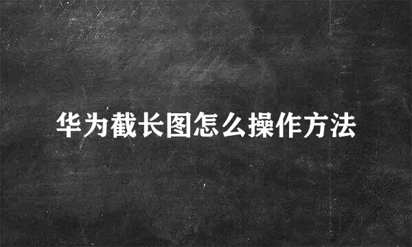 华为截长图怎么操作方法