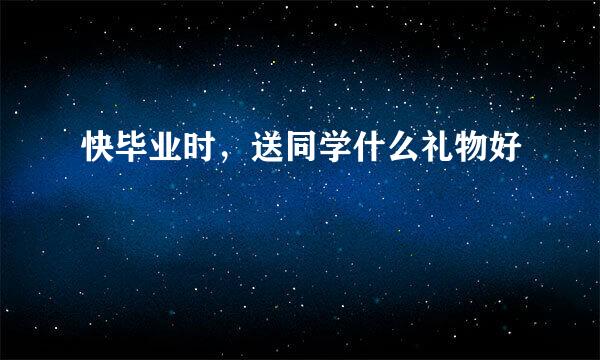 快毕业时，送同学什么礼物好