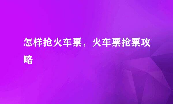 怎样抢火车票，火车票抢票攻略