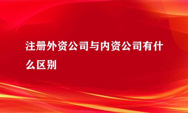 注册外资公司与内资公司有什么区别