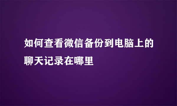 如何查看微信备份到电脑上的聊天记录在哪里