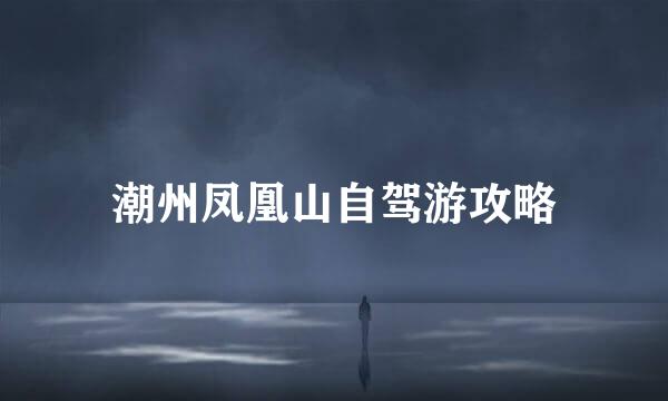 潮州凤凰山自驾游攻略