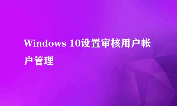 Windows 10设置审核用户帐户管理