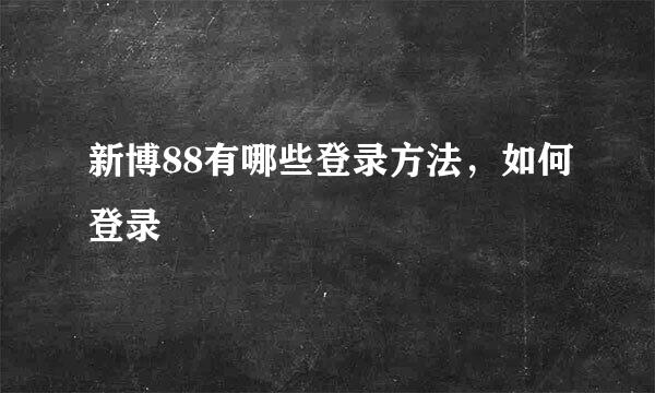 新博88有哪些登录方法，如何登录