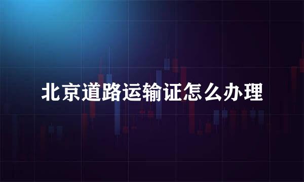 北京道路运输证怎么办理