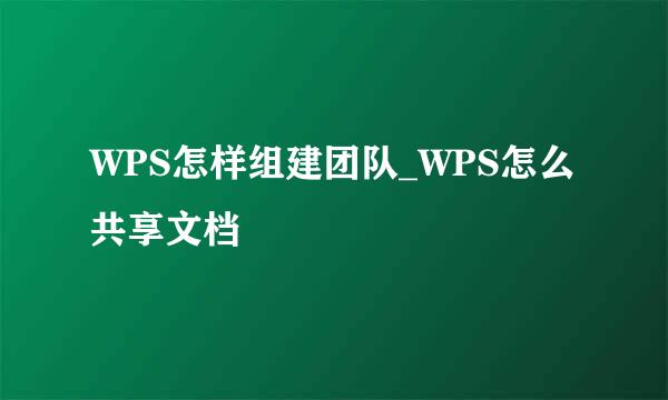 WPS怎样组建团队_WPS怎么共享文档
