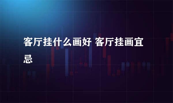 客厅挂什么画好 客厅挂画宜忌