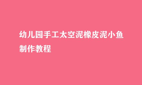 幼儿园手工太空泥橡皮泥小鱼制作教程
