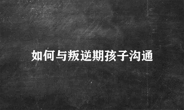 如何与叛逆期孩子沟通