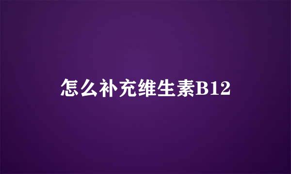 怎么补充维生素B12