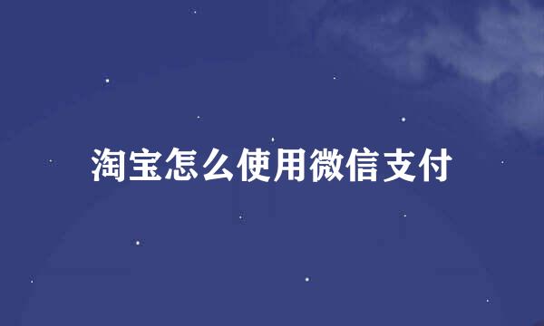淘宝怎么使用微信支付