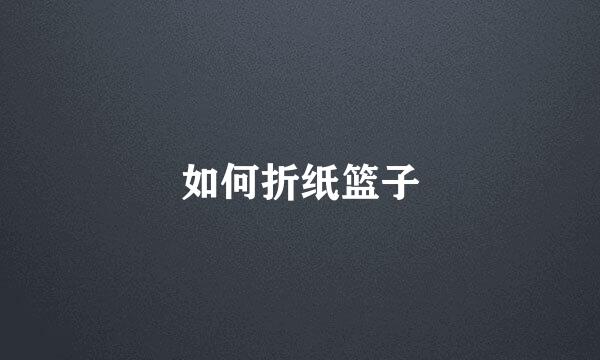 如何折纸篮子