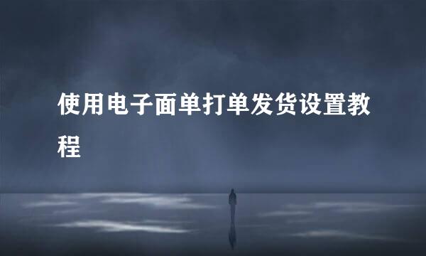 使用电子面单打单发货设置教程