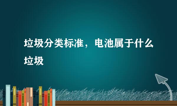 垃圾分类标准，电池属于什么垃圾