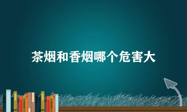 茶烟和香烟哪个危害大