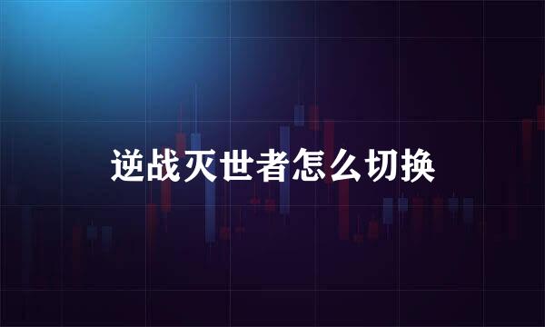 逆战灭世者怎么切换