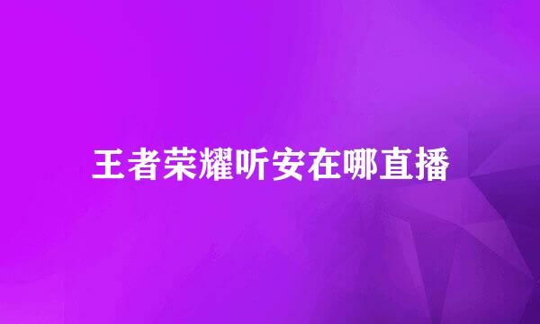 王者荣耀听安在哪直播