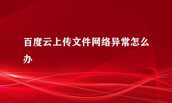 百度云上传文件网络异常怎么办
