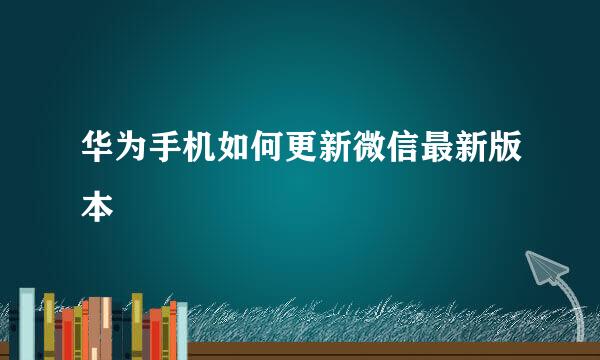 华为手机如何更新微信最新版本