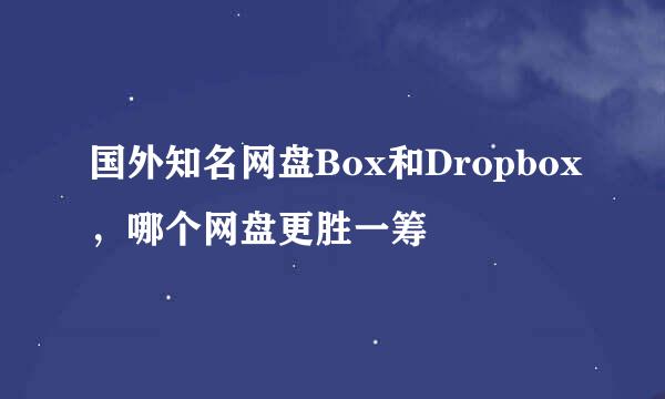 国外知名网盘Box和Dropbox，哪个网盘更胜一筹
