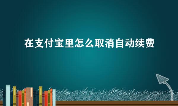 在支付宝里怎么取消自动续费