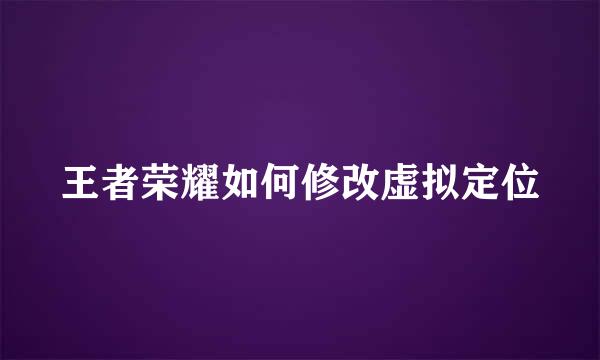 王者荣耀如何修改虚拟定位