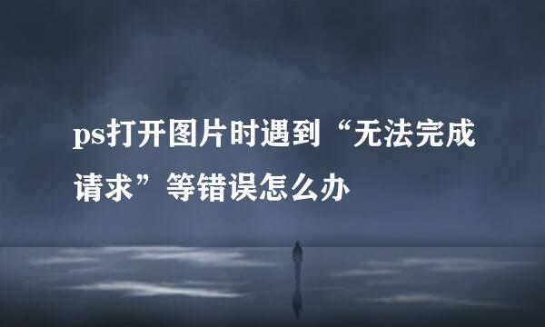 ps打开图片时遇到“无法完成请求”等错误怎么办
