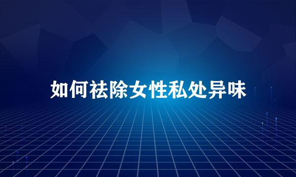 如何祛除女性私处异味