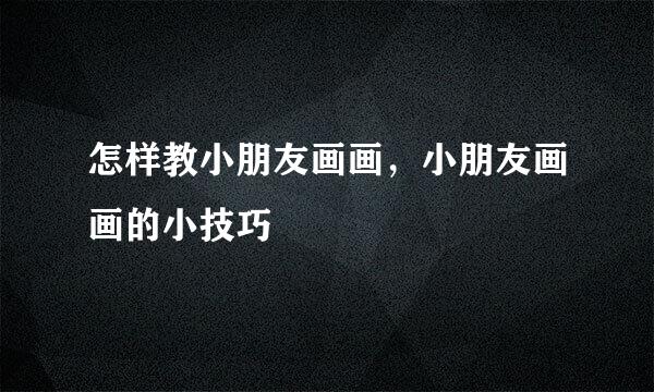 怎样教小朋友画画，小朋友画画的小技巧