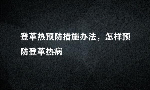 登革热预防措施办法，怎样预防登革热病