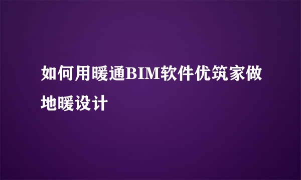 如何用暖通BIM软件优筑家做地暖设计