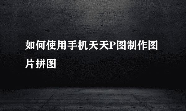 如何使用手机天天P图制作图片拼图