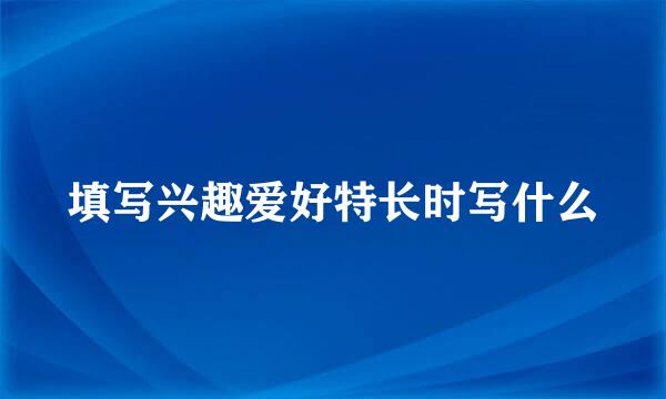 填写兴趣爱好特长时写什么