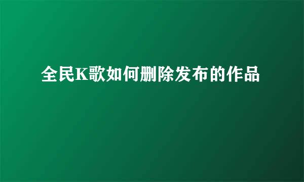 全民K歌如何删除发布的作品
