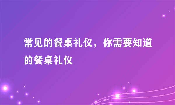 常见的餐桌礼仪，你需要知道的餐桌礼仪