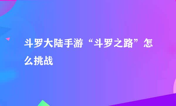 斗罗大陆手游“斗罗之路”怎么挑战