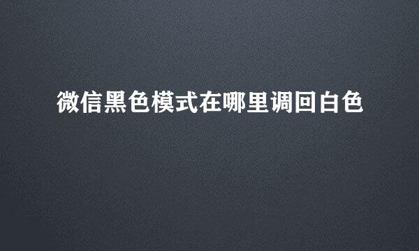 微信黑色模式在哪里调回白色