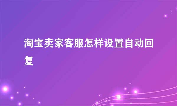 淘宝卖家客服怎样设置自动回复