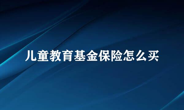 儿童教育基金保险怎么买