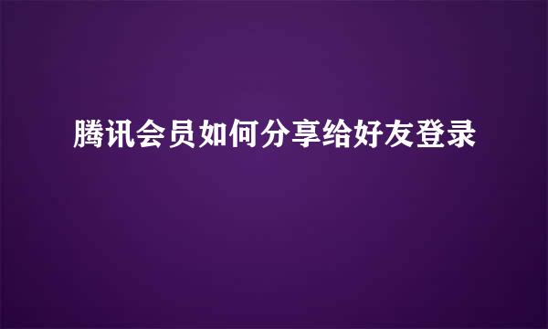 腾讯会员如何分享给好友登录