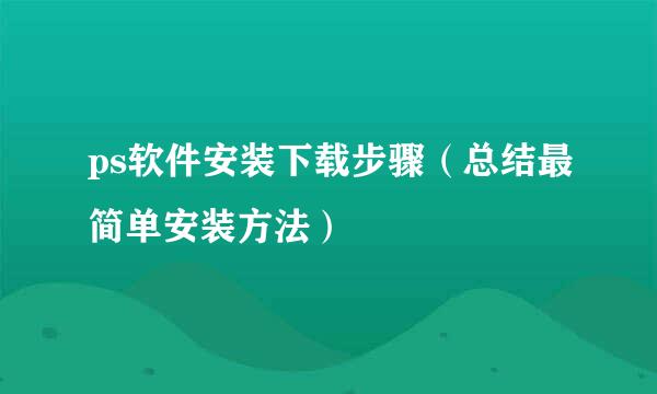 ps软件安装下载步骤（总结最简单安装方法）