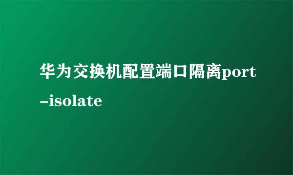 华为交换机配置端口隔离port-isolate