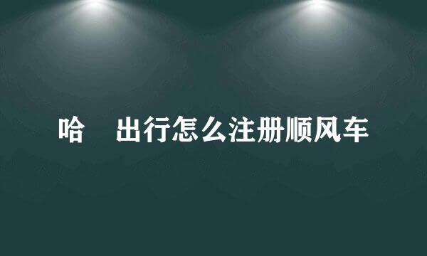哈啰出行怎么注册顺风车