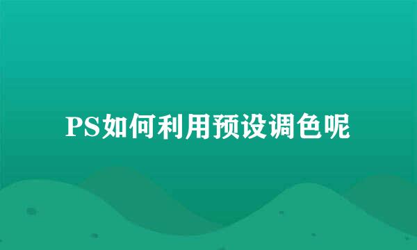 PS如何利用预设调色呢